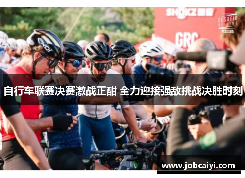 自行车联赛决赛激战正酣 全力迎接强敌挑战决胜时刻